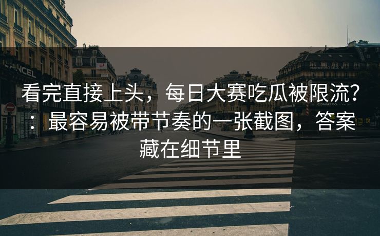 看完直接上头，每日大赛吃瓜被限流？：最容易被带节奏的一张截图，答案藏在细节里