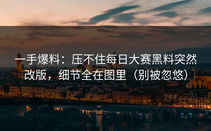 一手爆料：压不住每日大赛黑料突然改版，细节全在图里（别被忽悠）