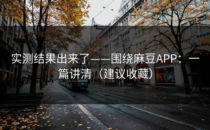 实测结果出来了——围绕麻豆APP：一篇讲清（建议收藏）
