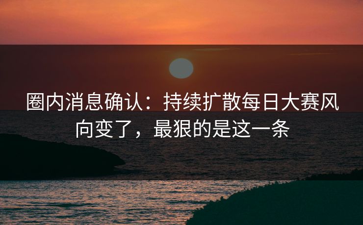 圈内消息确认：持续扩散每日大赛风向变了，最狠的是这一条