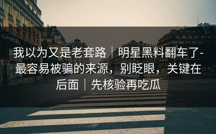 我以为又是老套路｜明星黑料翻车了-最容易被骗的来源，别眨眼，关键在后面｜先核验再吃瓜