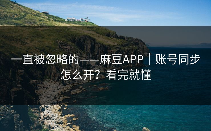 一直被忽略的——麻豆APP｜账号同步怎么开？看完就懂