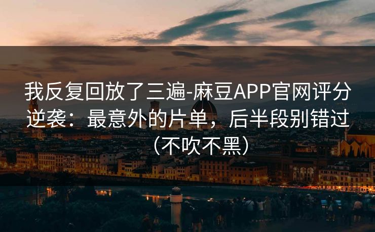 我反复回放了三遍-麻豆APP官网评分逆袭：最意外的片单，后半段别错过（不吹不黑）