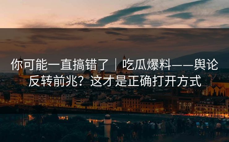 你可能一直搞错了｜吃瓜爆料——舆论反转前兆？这才是正确打开方式