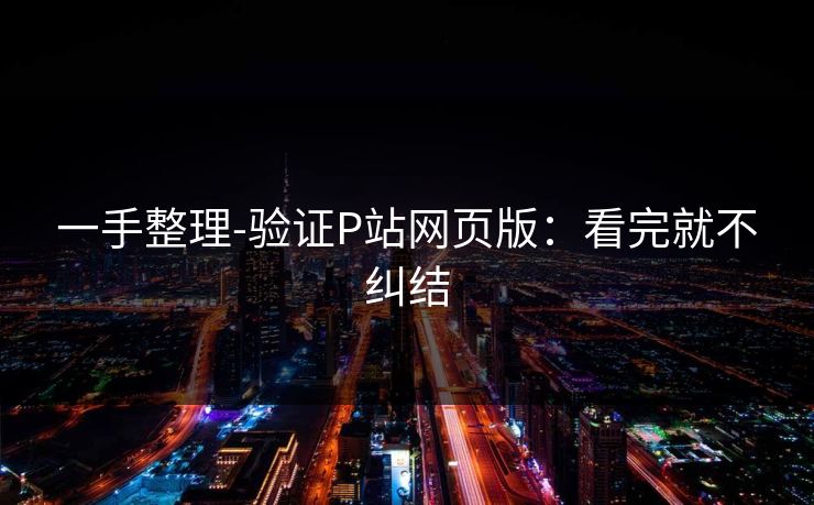 一手整理-验证P站网页版：看完就不纠结