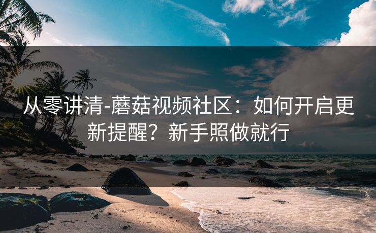 从零讲清-蘑菇视频社区：如何开启更新提醒？新手照做就行