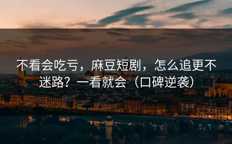 不看会吃亏，麻豆短剧，怎么追更不迷路？一看就会（口碑逆袭）