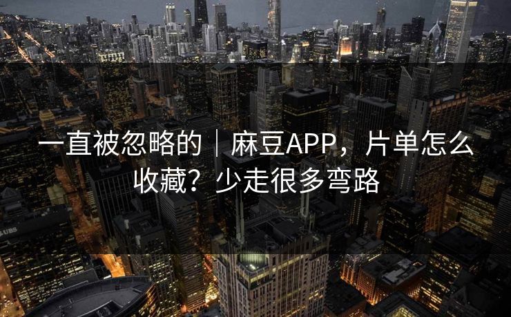 一直被忽略的｜麻豆APP，片单怎么收藏？少走很多弯路