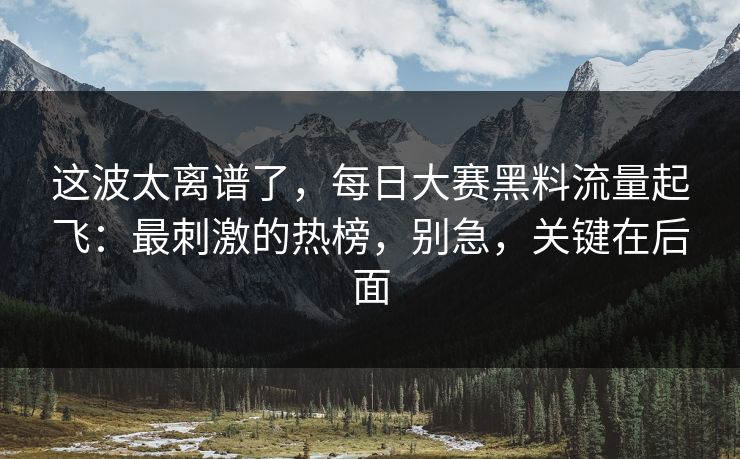 这波太离谱了，每日大赛黑料流量起飞：最刺激的热榜，别急，关键在后面