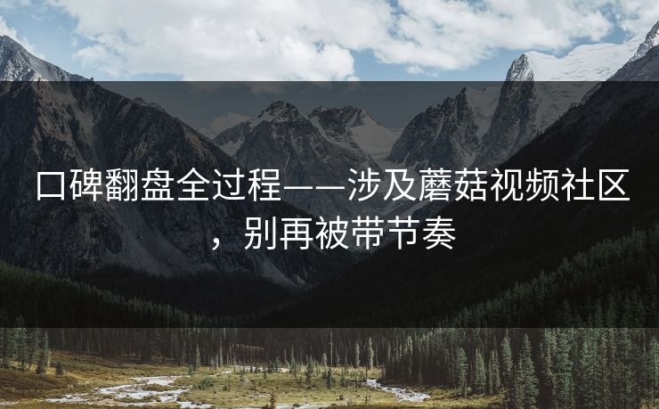 口碑翻盘全过程——涉及蘑菇视频社区，别再被带节奏
