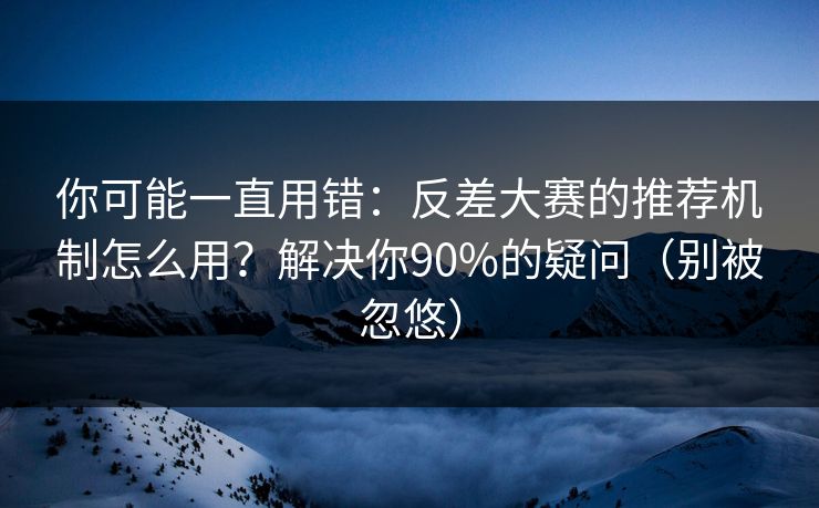 你可能一直用错：反差大赛的推荐机制怎么用？解决你90%的疑问（别被忽悠）