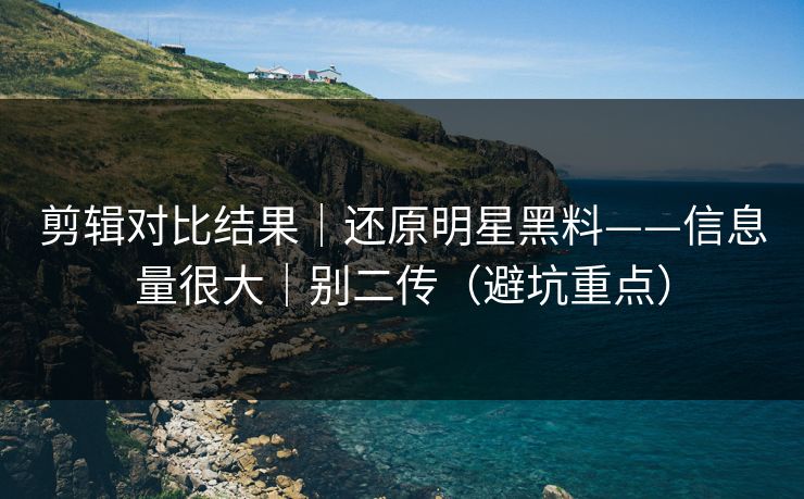 剪辑对比结果｜还原明星黑料——信息量很大｜别二传（避坑重点）