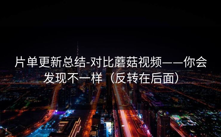 片单更新总结-对比蘑菇视频——你会发现不一样（反转在后面）