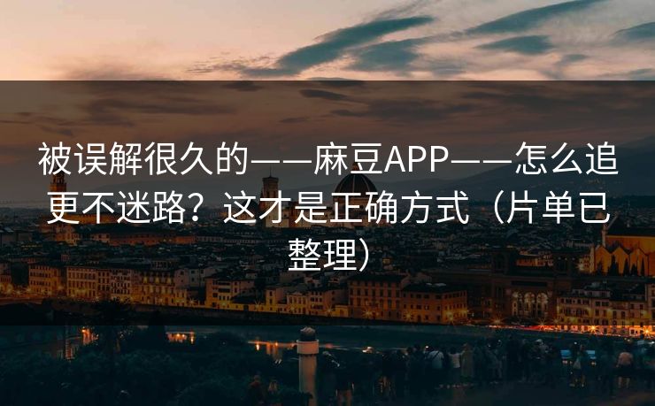 被误解很久的——麻豆APP——怎么追更不迷路？这才是正确方式（片单已整理）