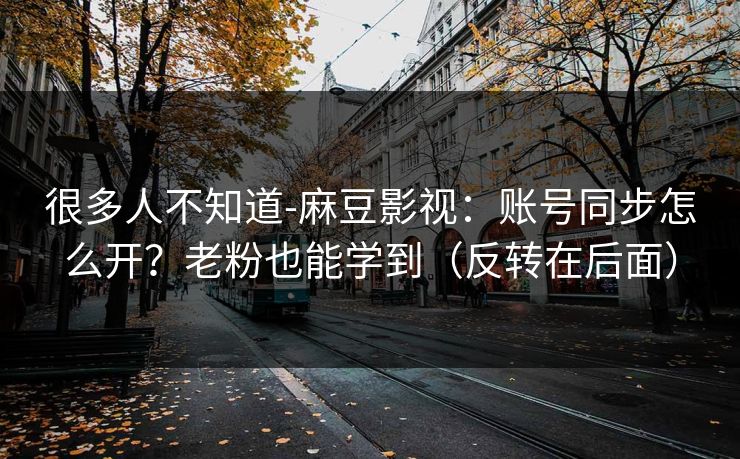 很多人不知道-麻豆影视：账号同步怎么开？老粉也能学到（反转在后面）