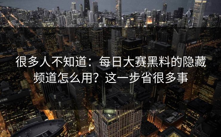 很多人不知道：每日大赛黑料的隐藏频道怎么用？这一步省很多事
