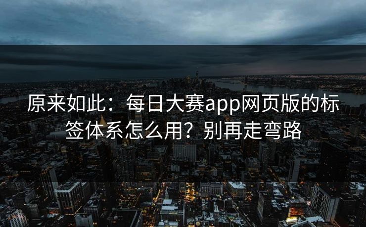 原来如此：每日大赛app网页版的标签体系怎么用？别再走弯路