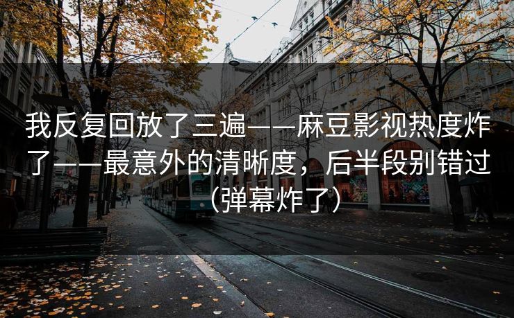 我反复回放了三遍——麻豆影视热度炸了——最意外的清晰度，后半段别错过（弹幕炸了）