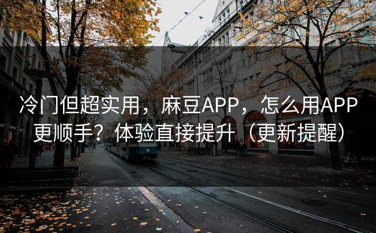 冷门但超实用，麻豆APP，怎么用APP更顺手？体验直接提升（更新提醒）