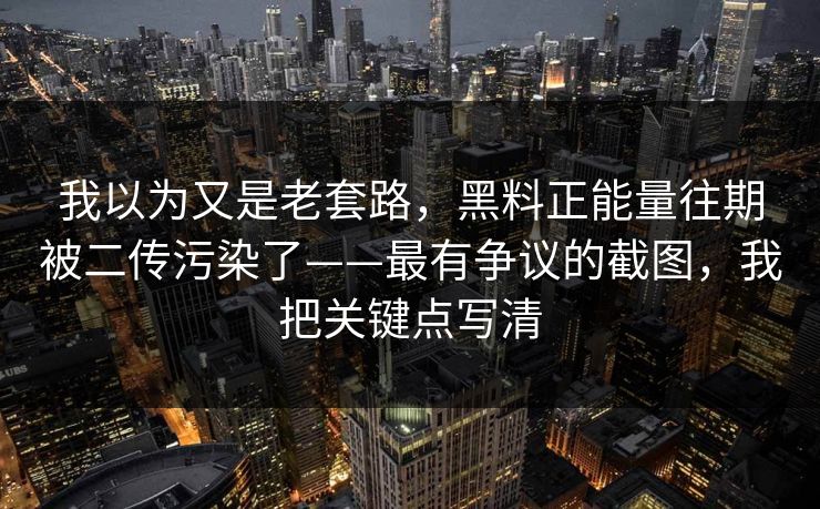 我以为又是老套路，黑料正能量往期被二传污染了——最有争议的截图，我把关键点写清