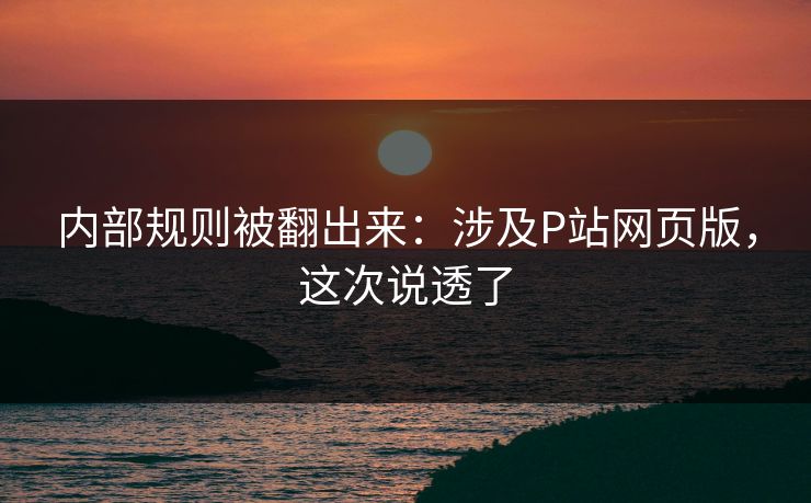 内部规则被翻出来：涉及P站网页版，这次说透了