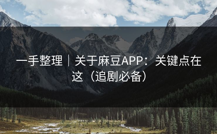 一手整理｜关于麻豆APP：关键点在这（追剧必备）