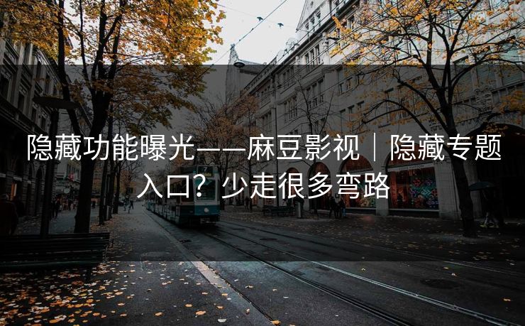 隐藏功能曝光——麻豆影视｜隐藏专题入口？少走很多弯路