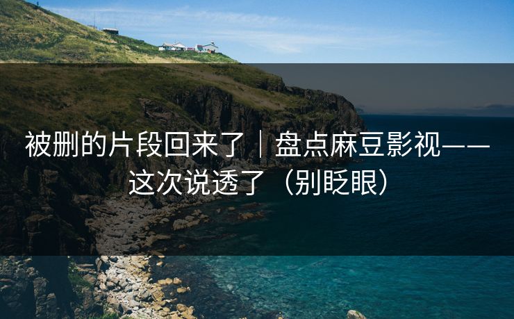 被删的片段回来了｜盘点麻豆影视——这次说透了（别眨眼）
