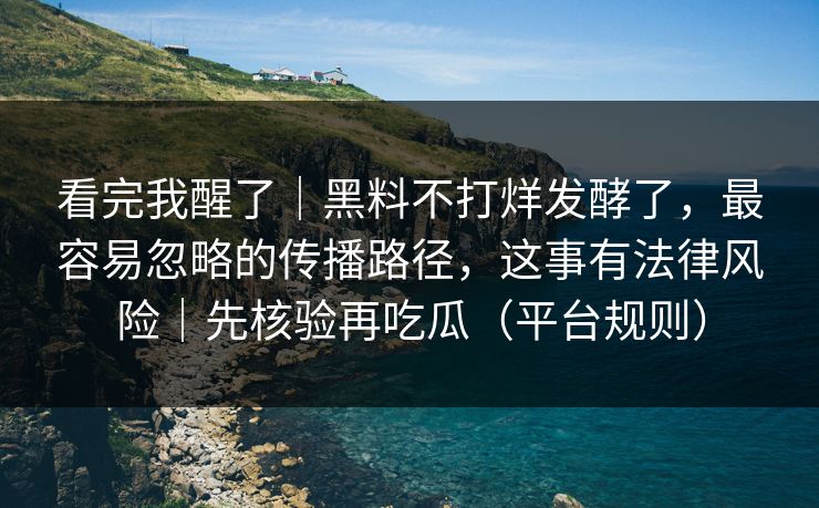 看完我醒了｜黑料不打烊发酵了，最容易忽略的传播路径，这事有法律风险｜先核验再吃瓜（平台规则）