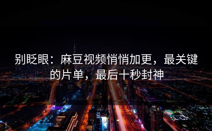 别眨眼：麻豆视频悄悄加更，最关键的片单，最后十秒封神