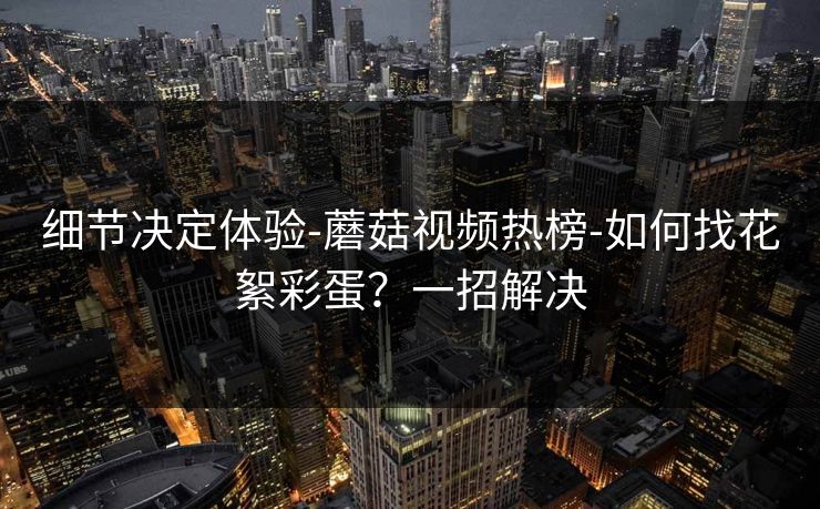 细节决定体验-蘑菇视频热榜-如何找花絮彩蛋？一招解决