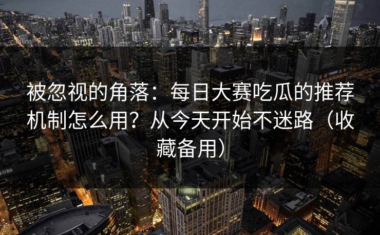 被忽视的角落：每日大赛吃瓜的推荐机制怎么用？从今天开始不迷路（收藏备用）