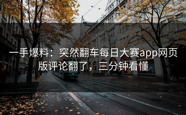一手爆料：突然翻车每日大赛app网页版评论翻了，三分钟看懂