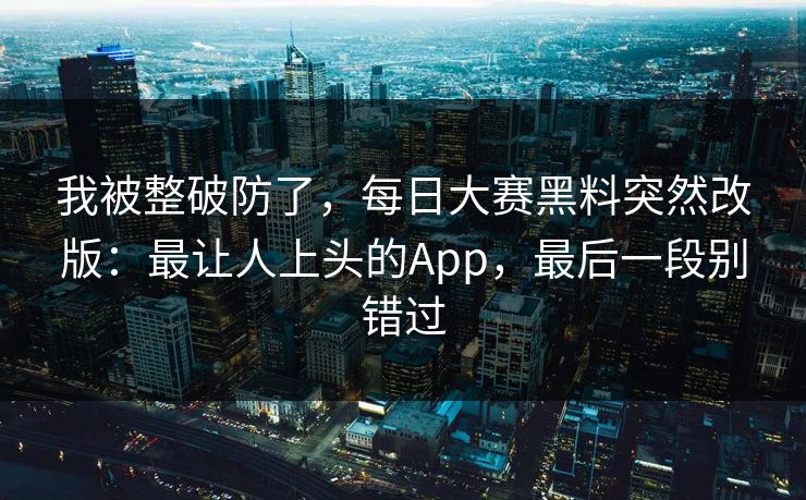 我被整破防了，每日大赛黑料突然改版：最让人上头的App，最后一段别错过