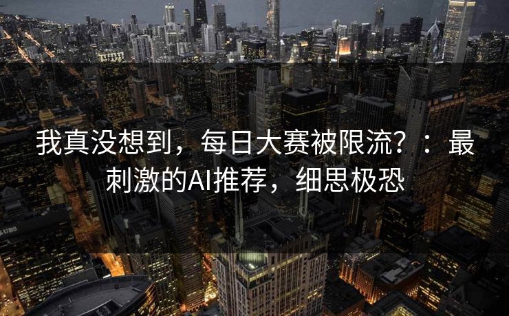 我真没想到，每日大赛被限流？：最刺激的AI推荐，细思极恐