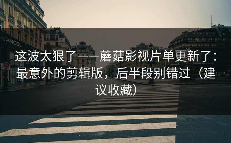 这波太狠了——蘑菇影视片单更新了：最意外的剪辑版，后半段别错过（建议收藏）