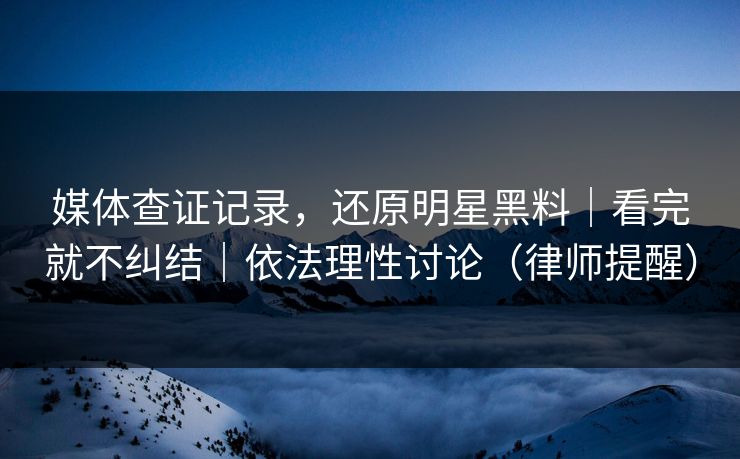 媒体查证记录，还原明星黑料｜看完就不纠结｜依法理性讨论（律师提醒）