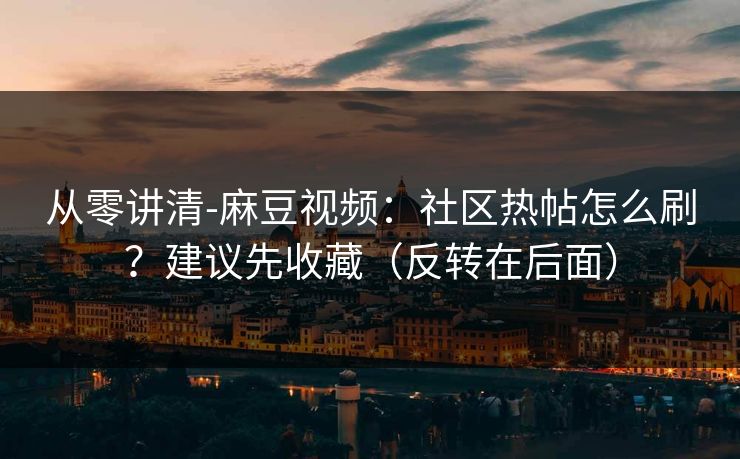 从零讲清-麻豆视频：社区热帖怎么刷？建议先收藏（反转在后面）