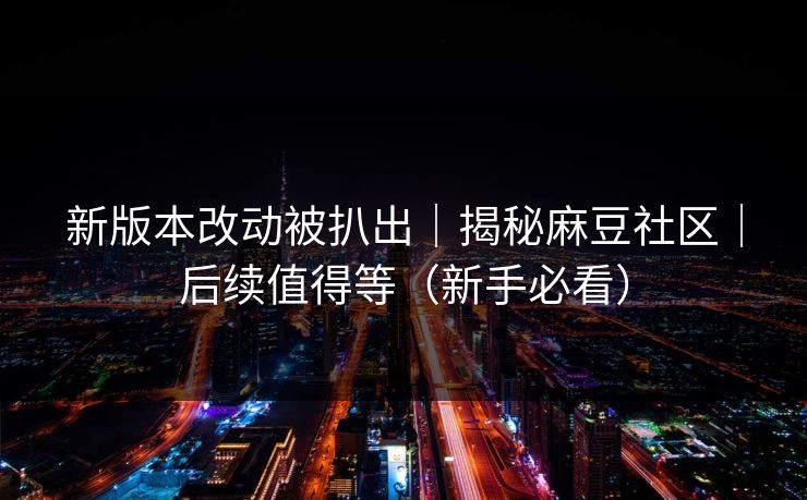 新版本改动被扒出｜揭秘麻豆社区｜后续值得等（新手必看）