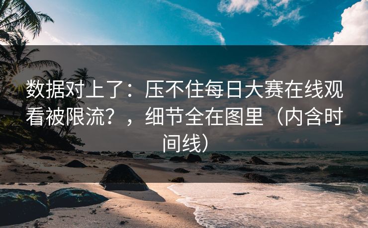 数据对上了：压不住每日大赛在线观看被限流？，细节全在图里（内含时间线）