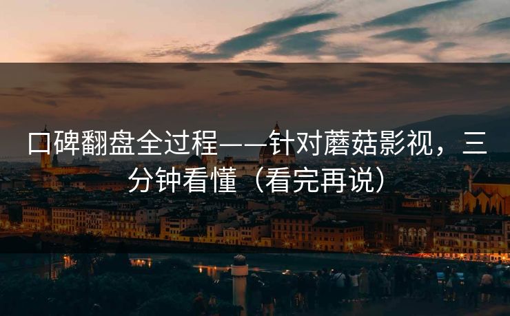 口碑翻盘全过程——针对蘑菇影视，三分钟看懂（看完再说）