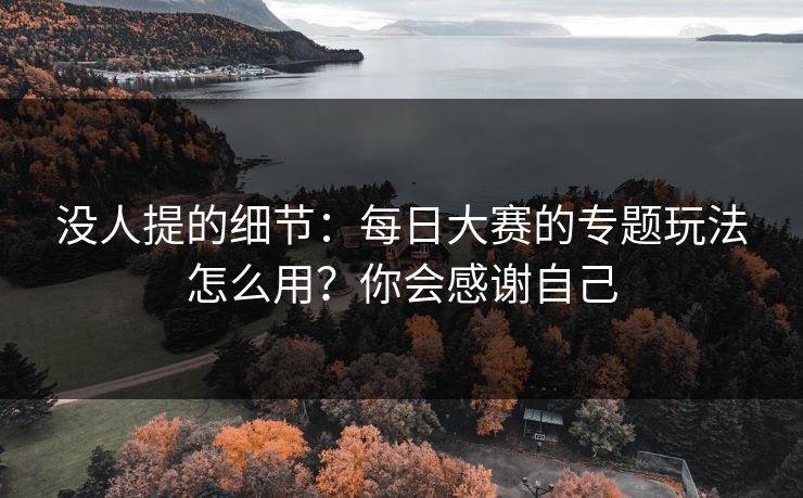 没人提的细节：每日大赛的专题玩法怎么用？你会感谢自己