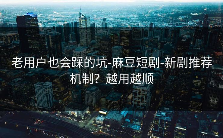 老用户也会踩的坑-麻豆短剧-新剧推荐机制？越用越顺