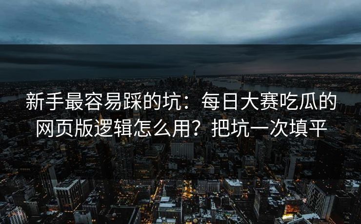 新手最容易踩的坑：每日大赛吃瓜的网页版逻辑怎么用？把坑一次填平