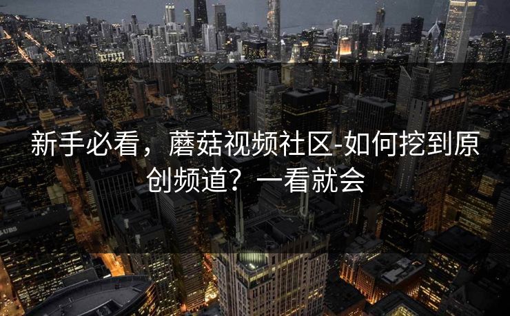 新手必看，蘑菇视频社区-如何挖到原创频道？一看就会