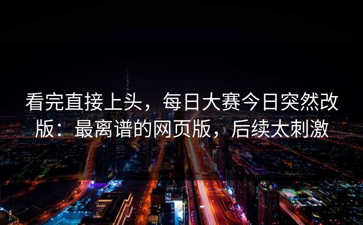 看完直接上头，每日大赛今日突然改版：最离谱的网页版，后续太刺激