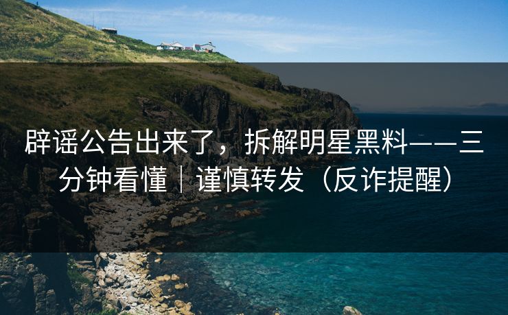 辟谣公告出来了，拆解明星黑料——三分钟看懂｜谨慎转发（反诈提醒）