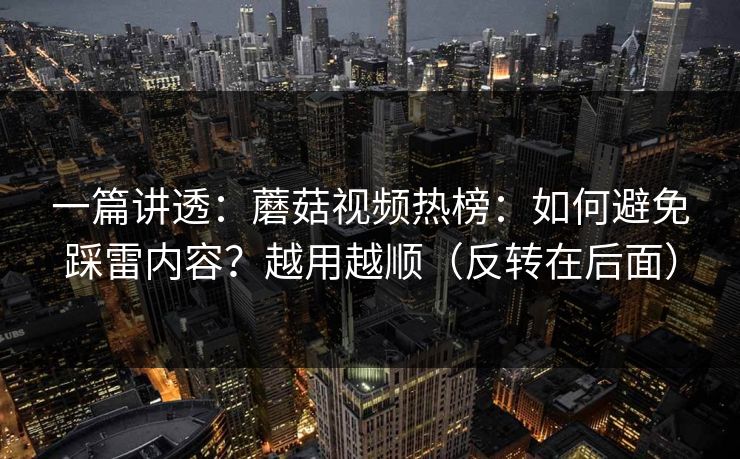 一篇讲透：蘑菇视频热榜：如何避免踩雷内容？越用越顺（反转在后面）