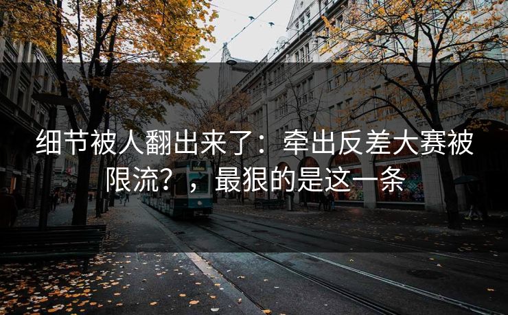 细节被人翻出来了：牵出反差大赛被限流？，最狠的是这一条