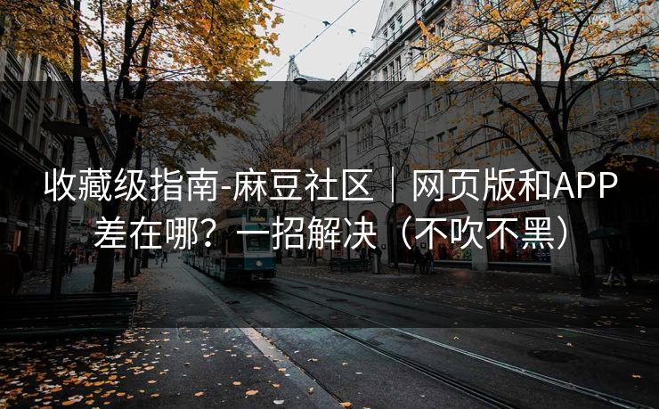 收藏级指南-麻豆社区｜网页版和APP差在哪？一招解决（不吹不黑）